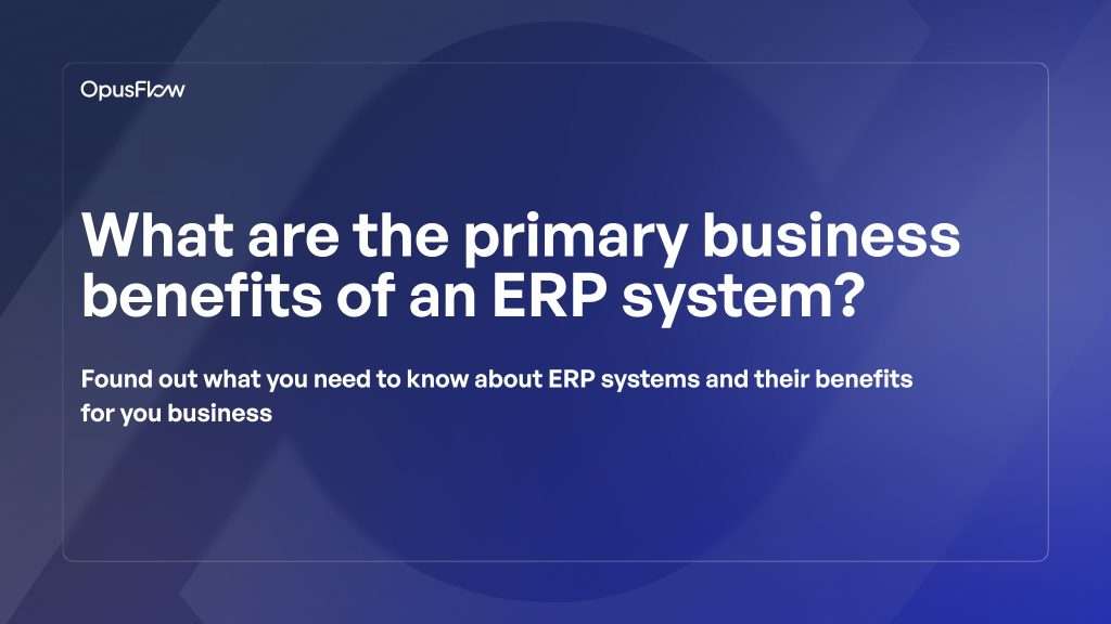 The primary business benefits of an ERP system | OpusFlow
