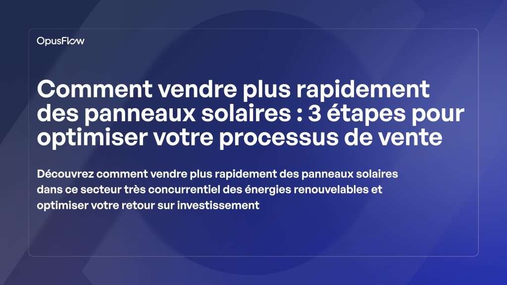 Comment vendre des panneaux solaires plus rapidement, 3 étapes | OpusFlow