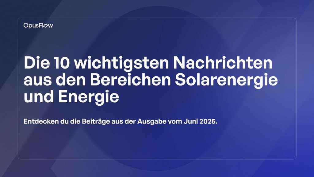 TOP 10 Solar- & Energienachrichten Juni 2025 | OpusFlow