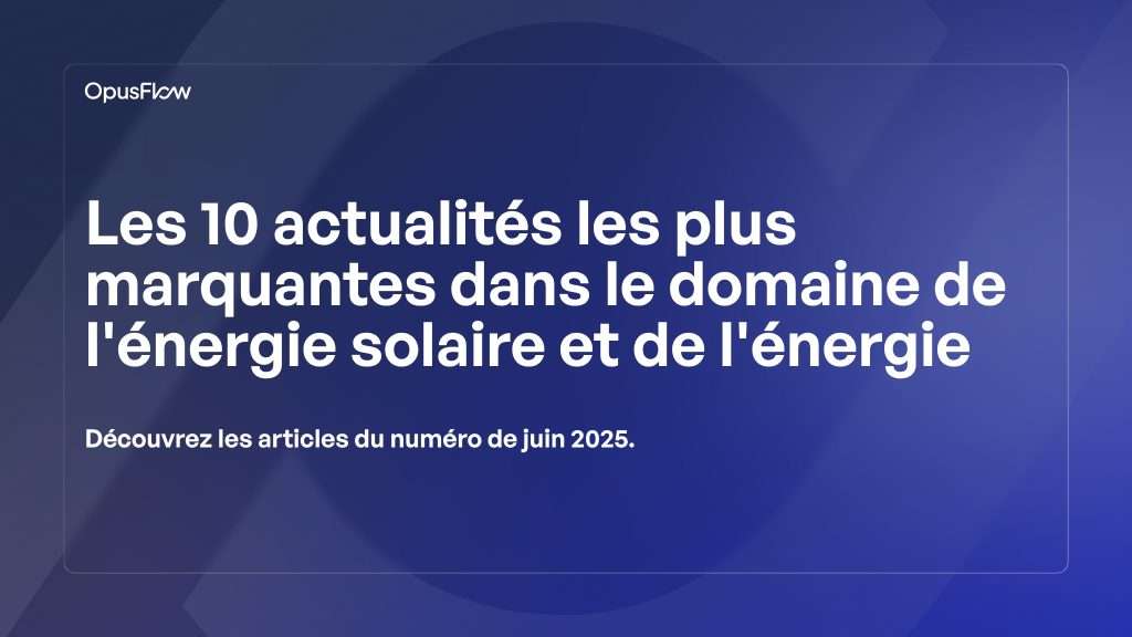 Top 10 des actualités solaires et énergétiques de juin 2025 | OpusFlow