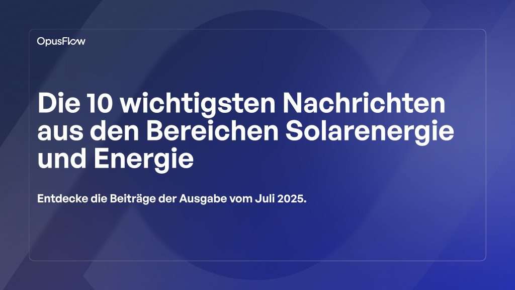 TOP 10 Solar- & Energienachrichten Juli 2025 | OpusFlow