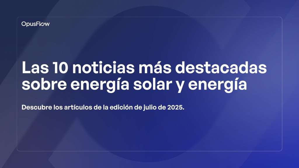 Top 10 noticias sobre energía solar y energía de julio de 2025 | OpusFlow