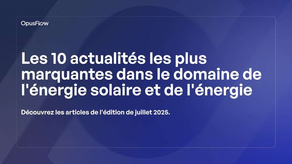 TOP 10 des actualités solaires et énergétiques juillet 2025 | OpusFlow