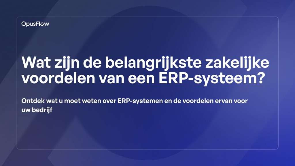 De belangrijkste zakelijke voordelen van een ERP-systeem | OpusFlow